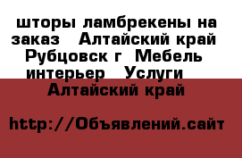 шторы,ламбрекены на заказ - Алтайский край, Рубцовск г. Мебель, интерьер » Услуги   . Алтайский край